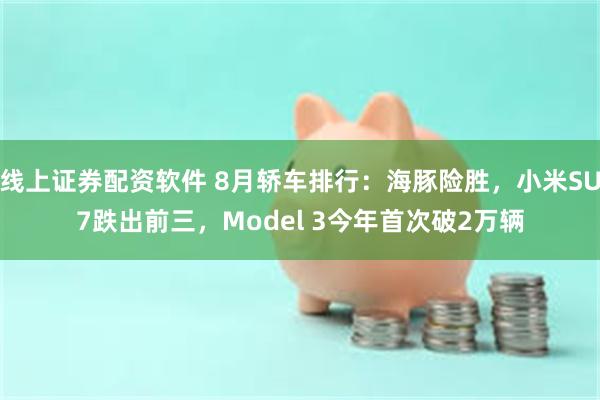 线上证券配资软件 8月轿车排行：海豚险胜，小米SU7跌出前三，Model 3今年首次破2万辆
