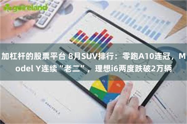 加杠杆的股票平台 8月SUV排行：零跑A10连冠，Model Y连续“老二”，理想i6两度跌破2万辆