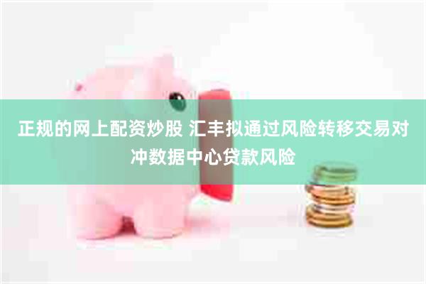 正规的网上配资炒股 汇丰拟通过风险转移交易对冲数据中心贷款风险