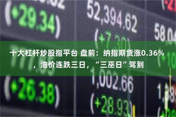 十大杠杆炒股指平台 盘前：纳指期货涨0.36% ，油价连跌三日，“三巫日”驾到