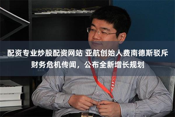 配资专业炒股配资网站 亚航创始人费南德斯驳斥财务危机传闻，公布全新增长规划