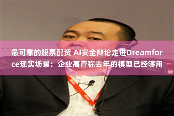 最可靠的股票配资 AI安全辩论走进Dreamforce现实场景：企业高管称去年的模型已经够用