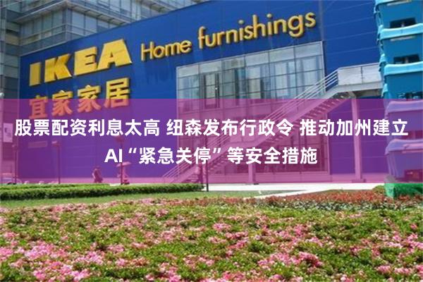 股票配资利息太高 纽森发布行政令 推动加州建立AI“紧急关停”等安全措施
