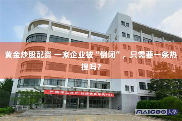 黄金炒股配资 一家企业被“倒闭”，只需要一条热搜吗？