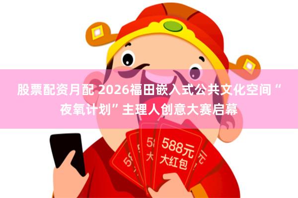 股票配资月配 2026福田嵌入式公共文化空间“夜氧计划”主理人创意大赛启幕