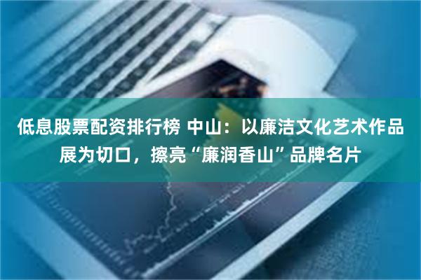 低息股票配资排行榜 中山：以廉洁文化艺术作品展为切口，擦亮“廉润香山”品牌名片