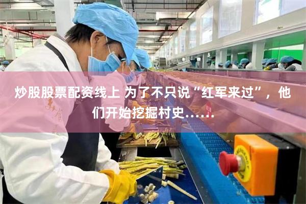 炒股股票配资线上 为了不只说“红军来过”，他们开始挖掘村史……