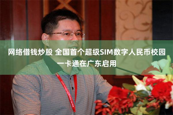 网络借钱炒股 全国首个超级SIM数字人民币校园一卡通在广东启用