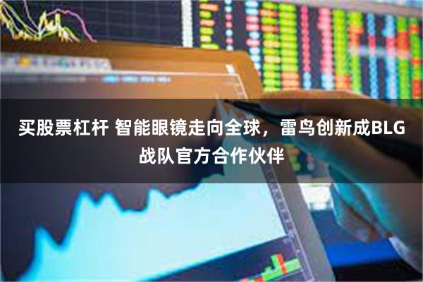 买股票杠杆 智能眼镜走向全球，雷鸟创新成BLG战队官方合作伙伴