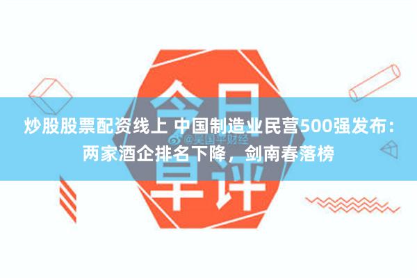 炒股股票配资线上 中国制造业民营500强发布：两家酒企排名下降，剑南春落榜