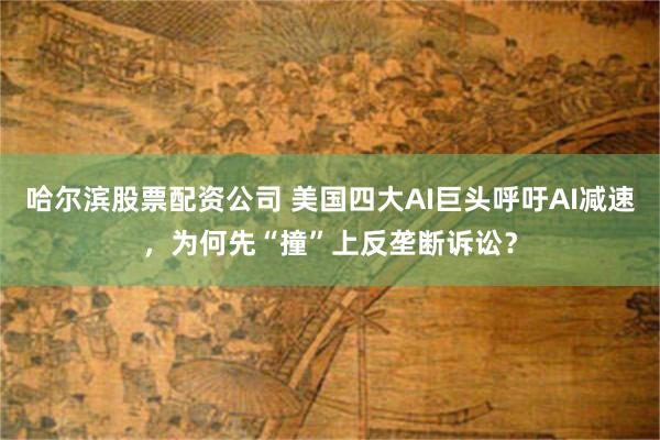 哈尔滨股票配资公司 美国四大AI巨头呼吁AI减速，为何先“撞”上反垄断诉讼？