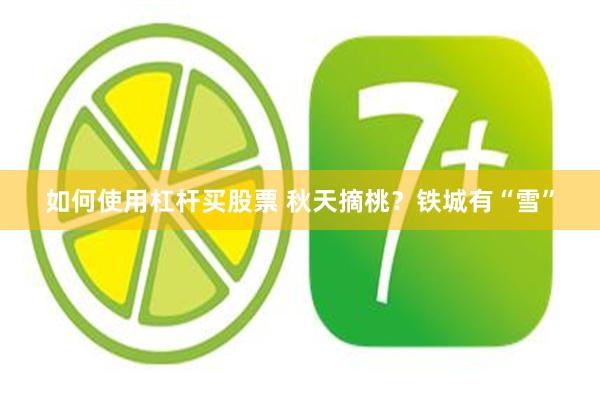 如何使用杠杆买股票 秋天摘桃？铁城有“雪”