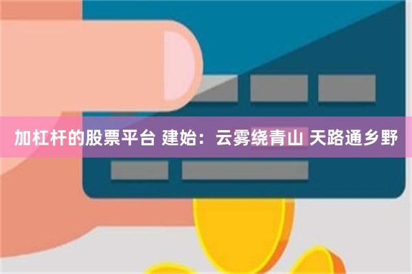 加杠杆的股票平台 建始：云雾绕青山 天路通乡野