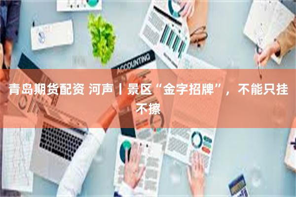 青岛期货配资 河声丨景区“金字招牌”，不能只挂不擦