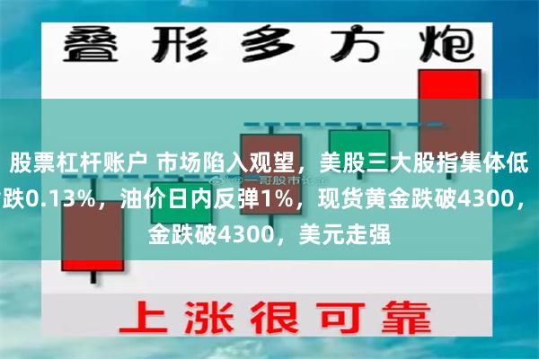股票杠杆账户 市场陷入观望，美股三大股指集体低开、纳指跌0.13%，油价日内反弹1%，现货黄金跌破4300，美元走强