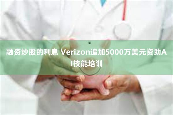 融资炒股的利息 Verizon追加5000万美元资助AI技能培训