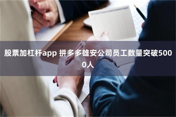 股票加杠杆app 拼多多雄安公司员工数量突破5000人