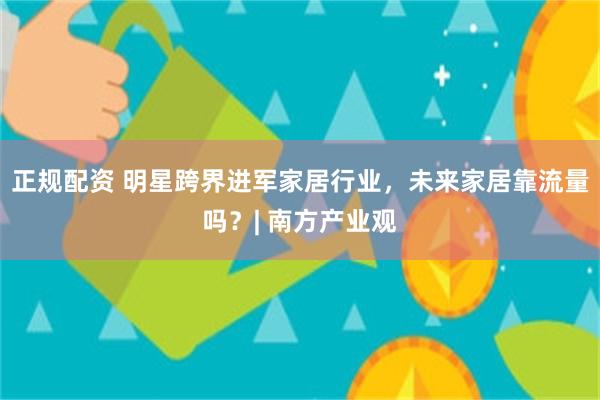 正规配资 明星跨界进军家居行业，未来家居靠流量吗？| 南方产业观