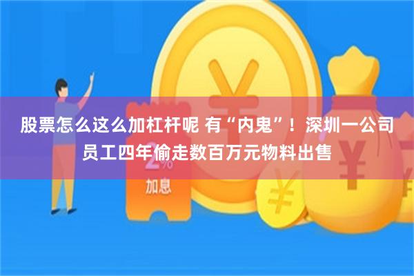 股票怎么这么加杠杆呢 有“内鬼”!深圳一公司员工四年偷走数百万元物料出售