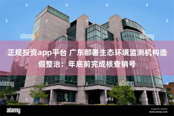 正规投资app平台 广东部署生态环境监测机构造假整治：年底前完成核查销号