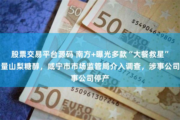 股票交易平台源码 南方+曝光多款“大餐救星”含过量山梨糖醇，咸宁市市场监管局介入调查，涉事公司停产