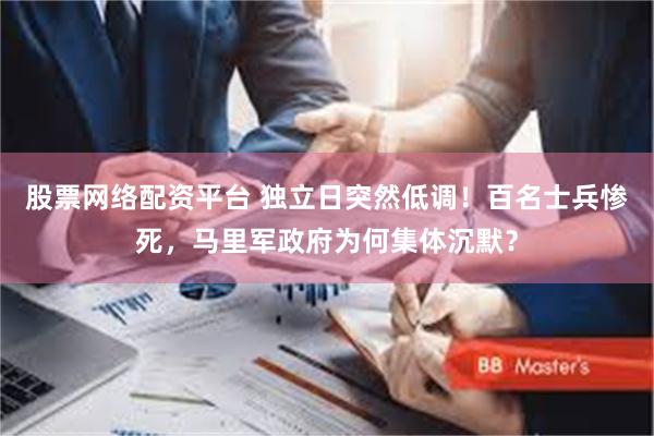 股票网络配资平台 独立日突然低调！百名士兵惨死，马里军政府为何集体沉默？