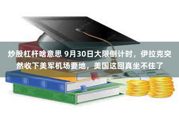 炒股杠杆啥意思 9月30日大限倒计时，伊拉克突然收下美军机场要地，美国这回真坐不住了