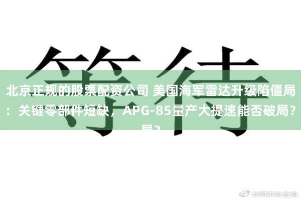 北京正规的股票配资公司 美国海军雷达升级陷僵局：关键零部件短缺，APG-85量产大提速能否破局？