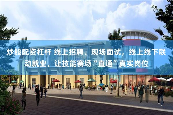 炒股配资杠杆 线上招聘、现场面试,线上线下联动就业,让技能赛场“直通”真实岗位