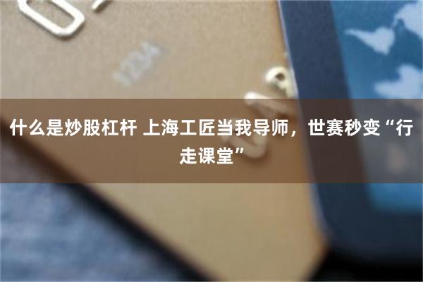 什么是炒股杠杆 上海工匠当我导师，世赛秒变“行走课堂”