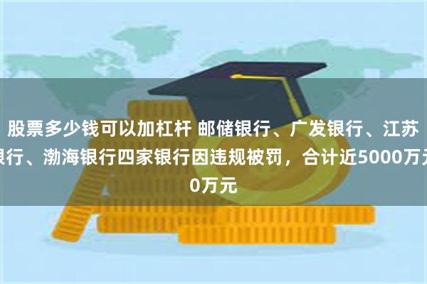 股票多少钱可以加杠杆 邮储银行、广发银行、江苏银行、渤海银行四家银行因违规被罚,合计近5000万元