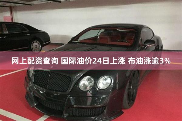 网上配资查询 国际油价24日上涨 布油涨逾3%