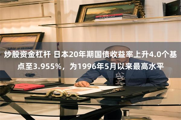 炒股资金杠杆 日本20年期国债收益率上升4.0个基点至3.955%，为1996年5月以来最高水平