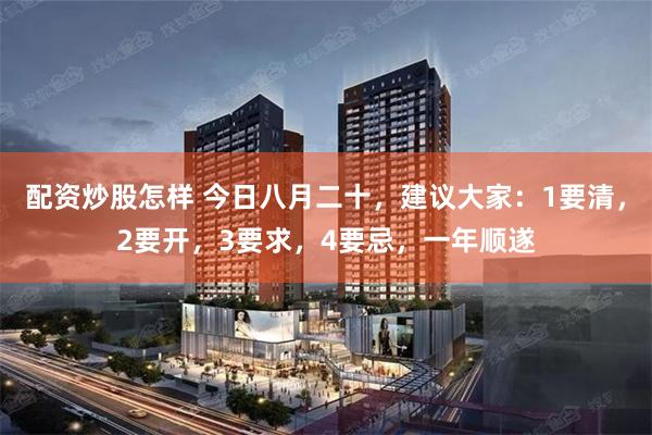 配资炒股怎样 今日八月二十，建议大家：1要清，2要开，3要求，4要忌，一年顺遂
