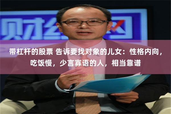 带杠杆的股票 告诉要找对象的儿女:性格内向,吃饭慢,少言寡语的人,相当靠谱