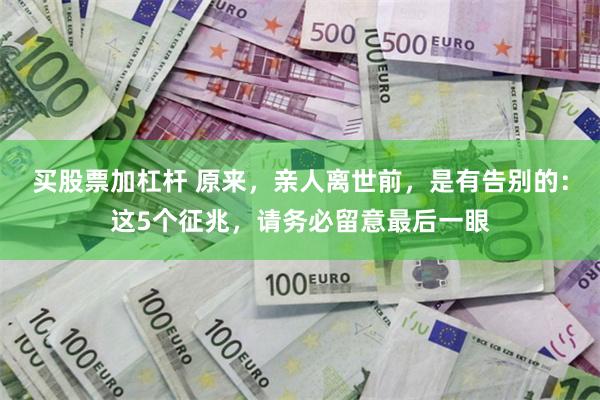 买股票加杠杆 原来,亲人离世前,是有告别的:这5个征兆,请务必留意最后一眼