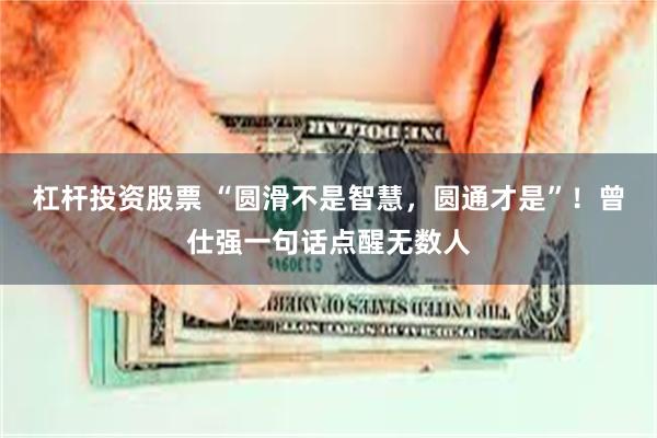 杠杆投资股票 “圆滑不是智慧,圆通才是”!曾仕强一句话点醒无数人