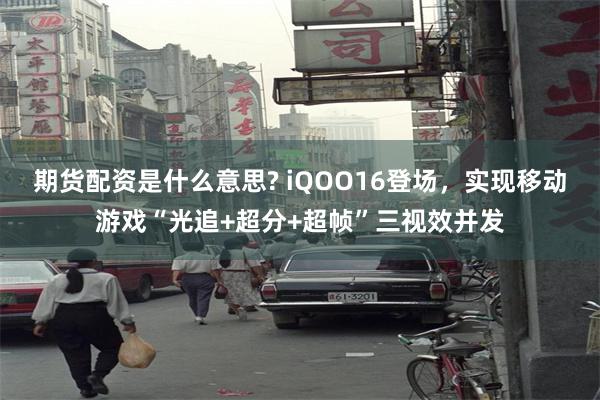 期货配资是什么意思? iQOO16登场，实现移动游戏“光追+超分+超帧”三视效并发