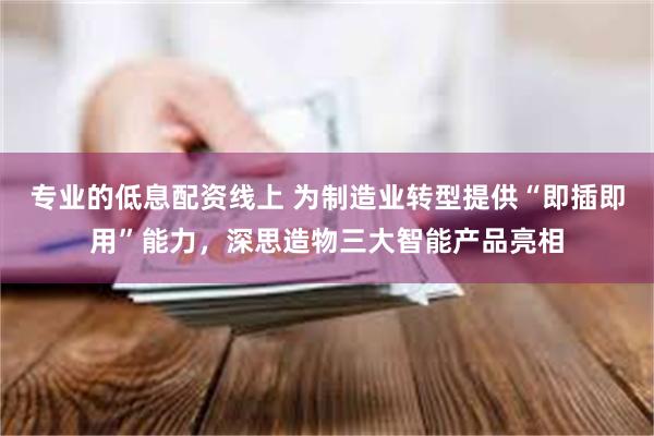 专业的低息配资线上 为制造业转型提供“即插即用”能力，深思造物三大智能产品亮相