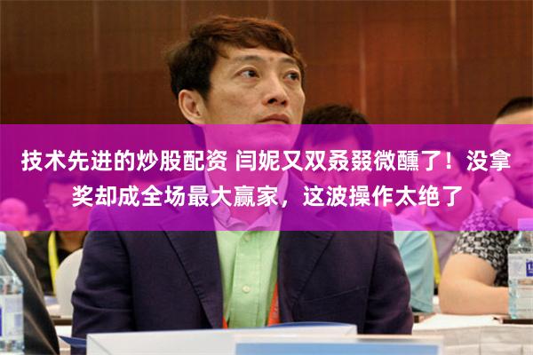 技术先进的炒股配资 闫妮又双叒叕微醺了！没拿奖却成全场最大赢家，这波操作太绝了