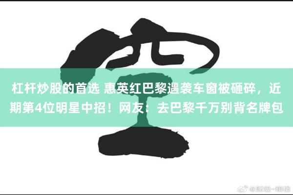 杠杆炒股的首选 惠英红巴黎遇袭车窗被砸碎，近期第4位明星中招！网友：去巴黎千万别背名牌包