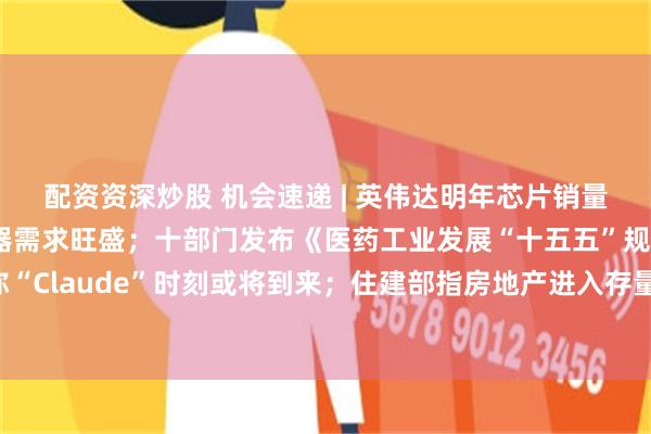 配资资深炒股 机会速递 | 英伟达明年芯片销量望翻倍，AI驱动存储器需求旺盛；十部门发布《医药工业发展“十五五”规划》，机构称“Claude”时刻或将到来；住建部指房地产进入存量时代，龙头央国企市场集中度望提升