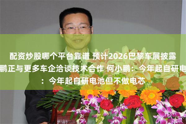 配资炒股哪个平台靠谱 预计2026巴黎车展披露最新案例！小鹏正与更多车企洽谈技术合作 何小鹏：今年起自研电池但不做电芯