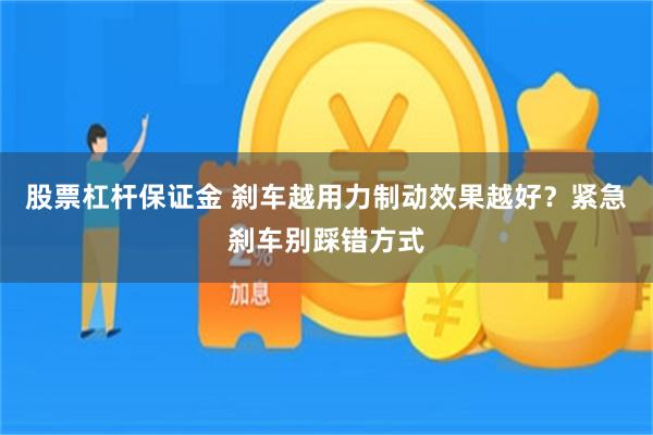 股票杠杆保证金 刹车越用力制动效果越好？紧急刹车别踩错方式