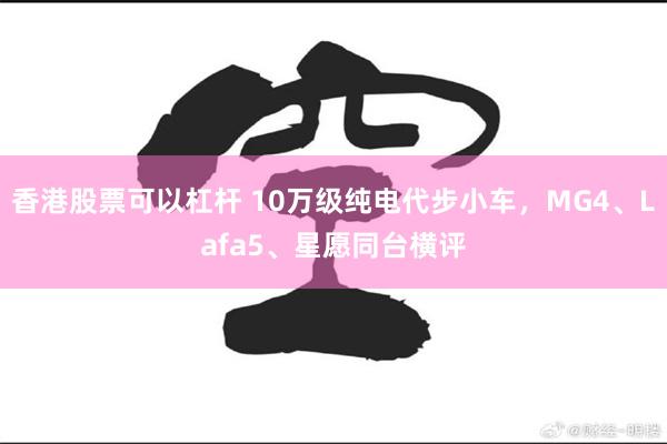 香港股票可以杠杆 10万级纯电代步小车，MG4、Lafa5、星愿同台横评