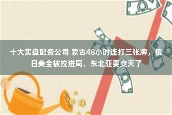 十大实盘配资公司 蒙古48小时连打三张牌，俄日美全被拉进局，东北亚要变天了