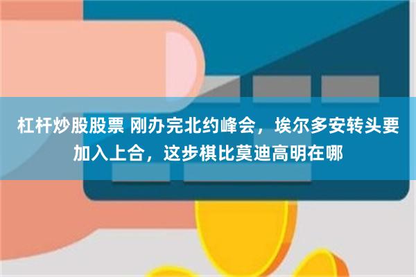 杠杆炒股股票 刚办完北约峰会，埃尔多安转头要加入上合，这步棋比莫迪高明在哪