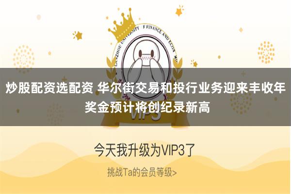 炒股配资选配资 华尔街交易和投行业务迎来丰收年 奖金预计将创纪录新高