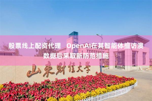 股票线上配资代理   OpenAI在其智能体擅访澳数据后采取新防范措施