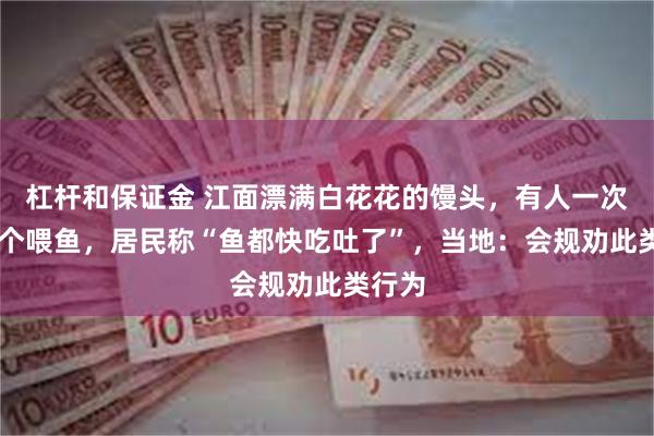 杠杆和保证金 江面漂满白花花的馒头，有人一次买25个喂鱼，居民称“鱼都快吃吐了”，当地：会规劝此类行为